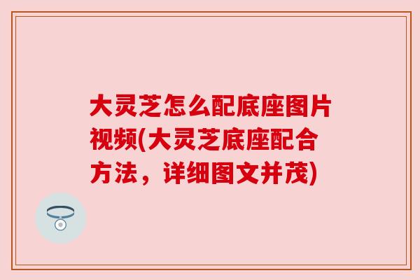 大灵芝怎么配底座图片视频(大灵芝底座配合方法,详细图文并茂) 大灵芝怎么配底座图片视频(大灵芝底座配合方法,详细图文并茂)