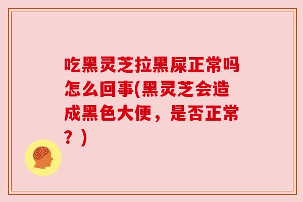 吃黑灵芝拉黑屎正常吗怎么回事(黑灵芝会造成黑色大便,是否正常?) 吃黑灵芝拉黑屎正常吗怎么回事(黑灵芝会造成黑色大便,是否正常?)