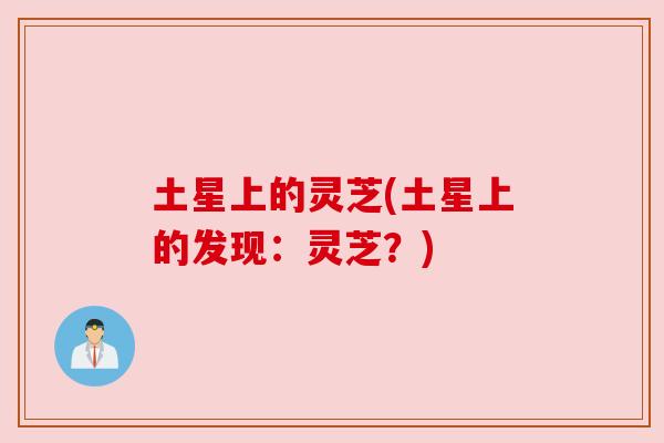 土星上的灵芝(土星上的发现:灵芝?) 土星上的灵芝(土星上的发现:灵芝?)
