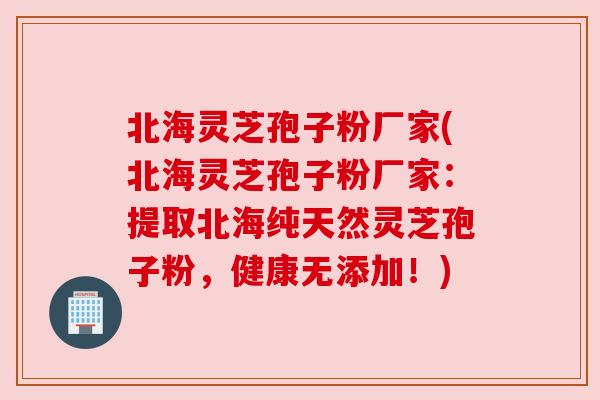 北海灵芝孢子粉厂家(北海灵芝孢子粉厂家:提取北海纯天然灵芝孢子粉,健康无添加!) 北海灵芝孢子粉厂家(北海灵芝孢子粉厂家:提取北海纯天然灵芝孢子粉,健康无添加!)