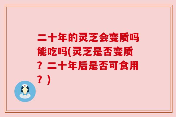 二十年的灵芝会变质吗能吃吗(灵芝是否变质?二十年后是否可食用?) 二十年的灵芝会变质吗能吃吗(灵芝是否变质?二十年后是否可食用?)