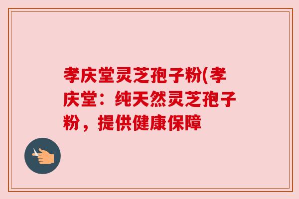 孝庆堂灵芝孢子粉(孝庆堂:纯天然灵芝孢子粉,提供健康保障 孝庆堂灵芝孢子粉(孝庆堂:纯天然灵芝孢子粉,提供健康保障