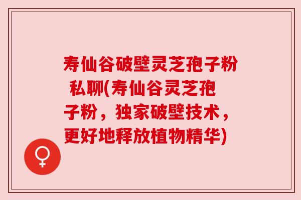 寿仙谷破壁灵芝孢子粉 私聊(寿仙谷灵芝孢子粉，独家破壁技术，更好地释放植物精华)