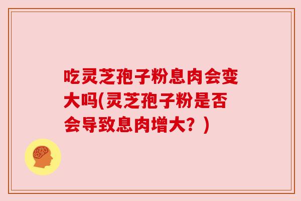吃灵芝孢子粉息肉会变大吗(灵芝孢子粉是否会导致息肉增大?) 吃灵芝孢子粉息肉会变大吗(灵芝孢子粉是否会导致息肉增大?)