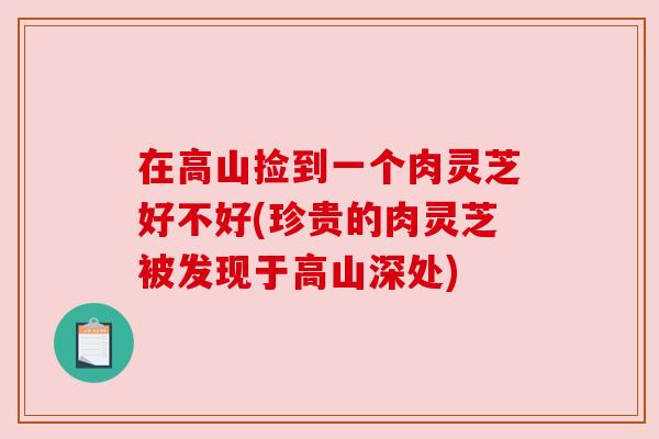 在高山捡到一个肉灵芝好不好(珍贵的肉灵芝被发现于高山深处)