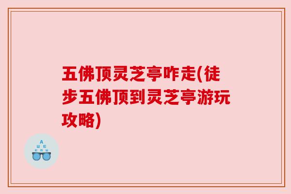 五佛顶灵芝亭咋走(徒步五佛顶到灵芝亭游玩攻略) 五佛顶灵芝亭咋走(徒步五佛顶到灵芝亭游玩攻略)