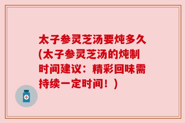太子参灵芝汤要炖多久(太子参灵芝汤的炖制时间建议:精彩回味需持续一定时间!) 太子参灵芝汤要炖多久(太子参灵芝汤的炖制时间建议:精彩回味需持续一定时间!)