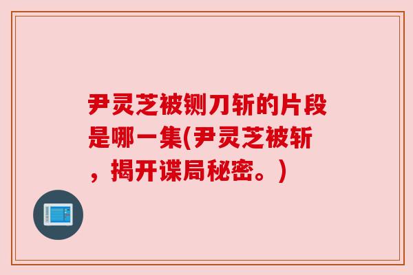 尹灵芝被铡刀斩的片段是哪一集(尹灵芝被斩，揭开谍局秘密。)