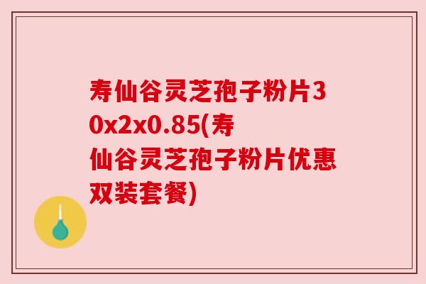 寿仙谷灵芝孢子粉片30x2x0.85(寿仙谷灵芝孢子粉片优惠双装套餐) 寿仙谷灵芝孢子粉片30x2x0.85(寿仙谷灵芝孢子粉片优惠双装套餐)
