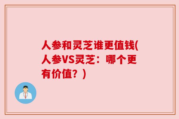 人参和灵芝谁更值钱(人参VS灵芝:哪个更有价值?) 人参和灵芝谁更值钱(人参VS灵芝:哪个更有价值?)