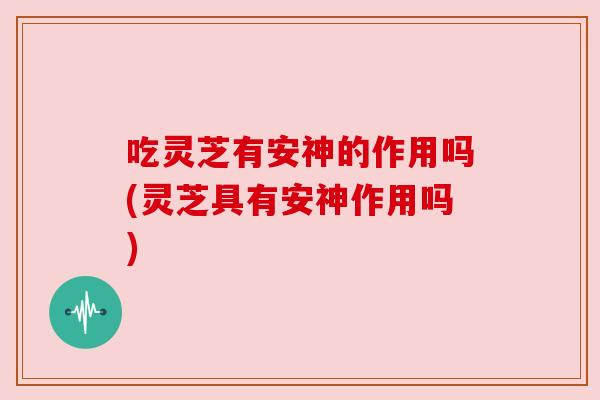 吃灵芝有安神的作用吗(灵芝具有安神作用吗)