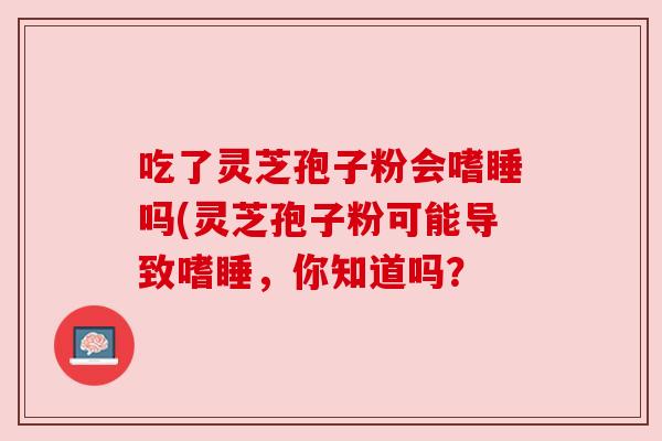 吃了灵芝孢子粉会嗜睡吗(灵芝孢子粉可能导致嗜睡，你知道吗？