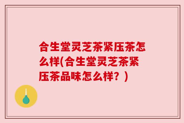 合生堂灵芝茶紧压茶怎么样(合生堂灵芝茶紧压茶品味怎么样?) 合生堂灵芝茶紧压茶怎么样(合生堂灵芝茶紧压茶品味怎么样?)