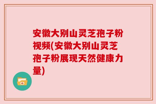 安徽大别山灵芝孢子粉视频(安徽大别山灵芝孢子粉展现天然健康力量) 安徽大别山灵芝孢子粉视频(安徽大别山灵芝孢子粉展现天然健康力量)