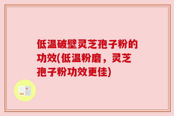 低温破壁灵芝孢子粉的功效(低温粉磨，灵芝孢子粉功效更佳)