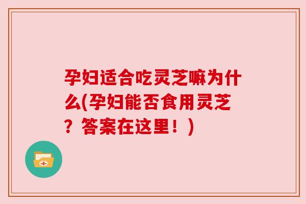 孕妇适合吃灵芝嘛为什么(孕妇能否食用灵芝?答案在这里!) 孕妇适合吃灵芝嘛为什么(孕妇能否食用灵芝?答案在这里!)