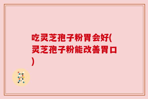 吃灵芝孢子粉胃会好(灵芝孢子粉能改善胃口) 吃灵芝孢子粉胃会好(灵芝孢子粉能改善胃口)