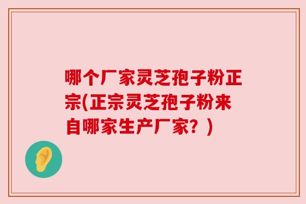 哪个厂家灵芝孢子粉正宗(正宗灵芝孢子粉来自哪家生产厂家?) 哪个厂家灵芝孢子粉正宗(正宗灵芝孢子粉来自哪家生产厂家?)