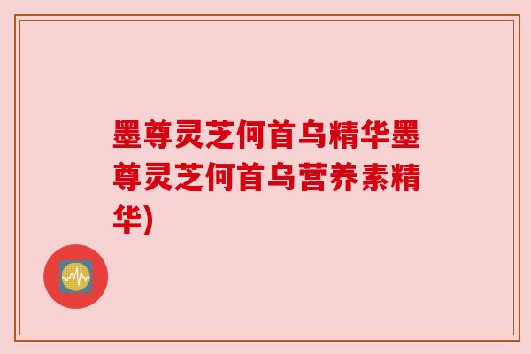 墨尊灵芝何首乌精华墨尊灵芝何首乌营养素精华)