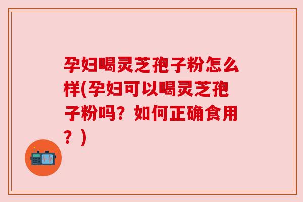 孕妇喝灵芝孢子粉怎么样(孕妇可以喝灵芝孢子粉吗？如何正确食用？)