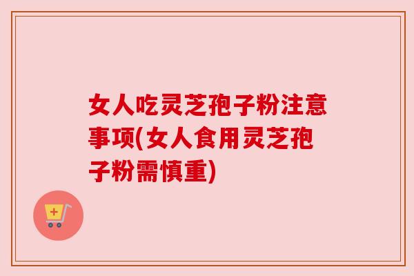 女人吃灵芝孢子粉注意事项(女人食用灵芝孢子粉需慎重)