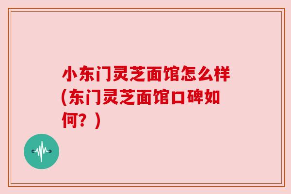 小东门灵芝面馆怎么样(东门灵芝面馆口碑如何?) 小东门灵芝面馆怎么样(东门灵芝面馆口碑如何?)