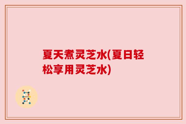 夏天煮灵芝水(夏日轻松享用灵芝水) 夏天煮灵芝水(夏日轻松享用灵芝水)