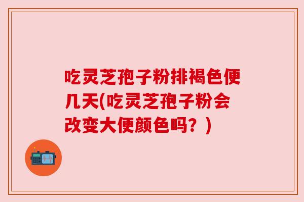 吃灵芝孢子粉排褐色便几天(吃灵芝孢子粉会改变大便颜色吗?) 吃灵芝孢子粉排褐色便几天(吃灵芝孢子粉会改变大便颜色吗?)
