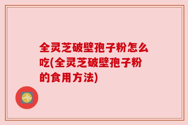 全灵芝破壁孢子粉怎么吃(全灵芝破壁孢子粉的食用方法)