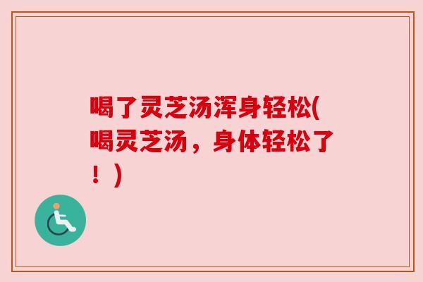 喝了灵芝汤浑身轻松(喝灵芝汤，身体轻松了！)