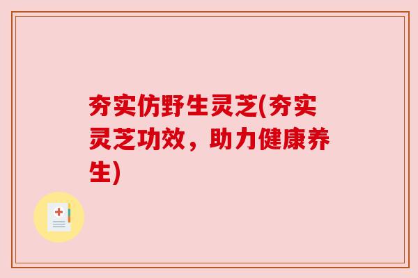 夯实仿野生灵芝(夯实灵芝功效，助力健康养生)