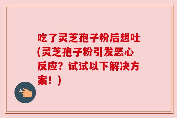 吃了灵芝孢子粉后想吐(灵芝孢子粉引发恶心反应?试试以下解决方案!) 吃了灵芝孢子粉后想吐(灵芝孢子粉引发恶心反应?试试以下解决方案!)