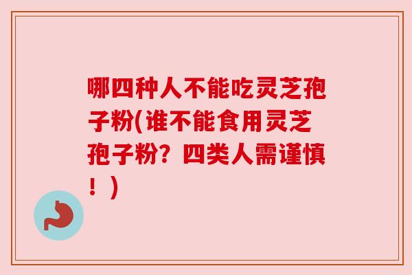 哪四种人不能吃灵芝孢子粉(谁不能食用灵芝孢子粉?四类人需谨慎!) 哪四种人不能吃灵芝孢子粉(谁不能食用灵芝孢子粉?四类人需谨慎!)