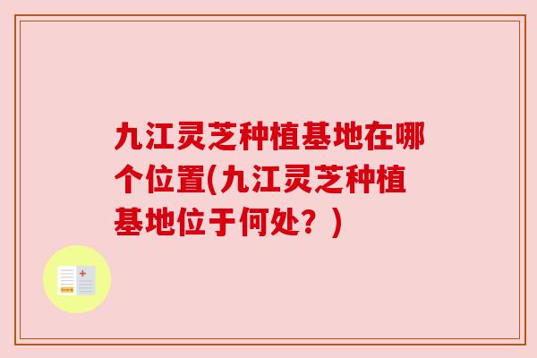 九江灵芝种植基地在哪个位置(九江灵芝种植基地位于何处?) 九江灵芝种植基地在哪个位置(九江灵芝种植基地位于何处?)