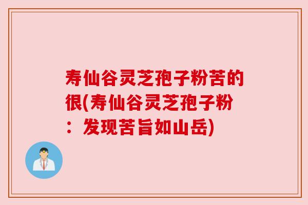 寿仙谷灵芝孢子粉苦的很(寿仙谷灵芝孢子粉：发现苦旨如山岳)