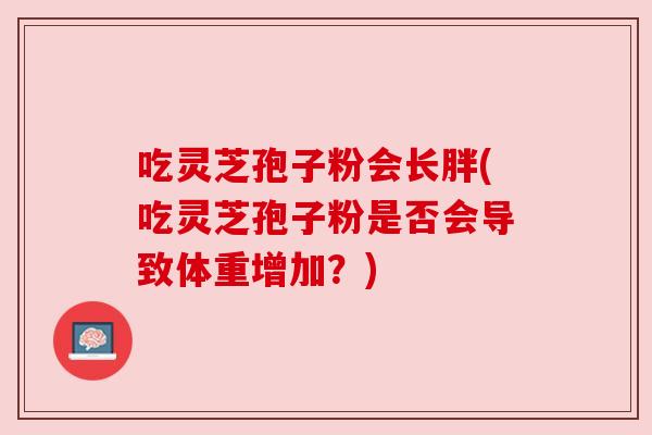 吃灵芝孢子粉会长胖(吃灵芝孢子粉是否会导致体重增加?) 吃灵芝孢子粉会长胖(吃灵芝孢子粉是否会导致体重增加?)
