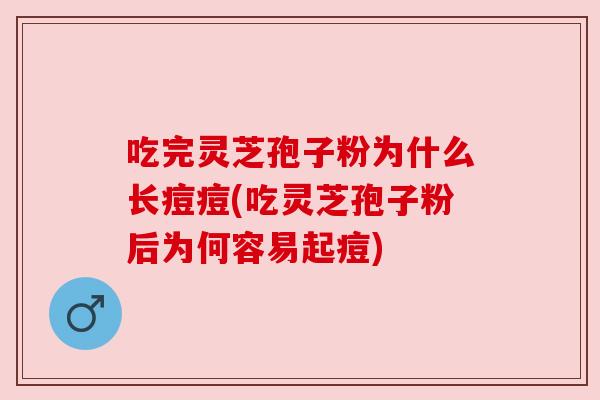 吃完灵芝孢子粉为什么长痘痘(吃灵芝孢子粉后为何容易起痘)