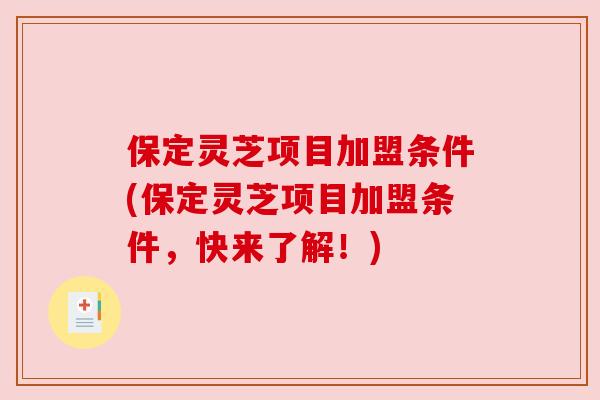 保定灵芝项目加盟条件(保定灵芝项目加盟条件，快来了解！)