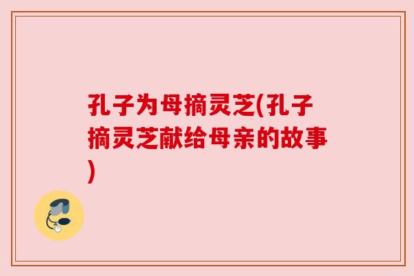 孔子为母摘灵芝(孔子摘灵芝献给母亲的故事)