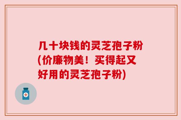 几十块钱的灵芝孢子粉(价廉物美!买得起又好用的灵芝孢子粉) 几十块钱的灵芝孢子粉(价廉物美!买得起又好用的灵芝孢子粉)