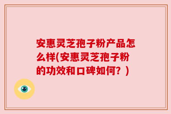 安惠灵芝孢子粉产品怎么样(安惠灵芝孢子粉的功效和口碑如何?) 安惠灵芝孢子粉产品怎么样(安惠灵芝孢子粉的功效和口碑如何?)