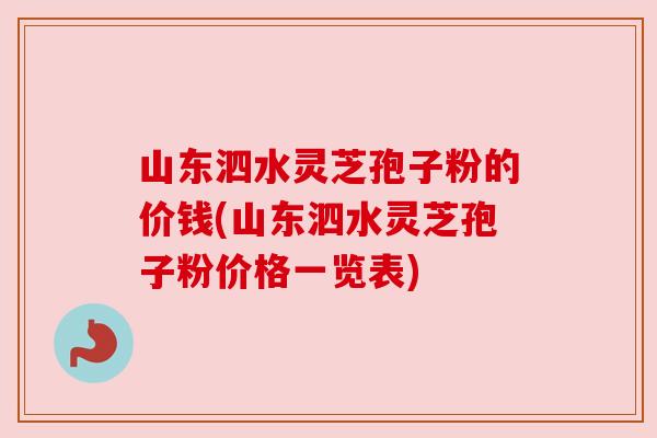 山东泗水灵芝孢子粉的价钱(山东泗水灵芝孢子粉价格一览表)