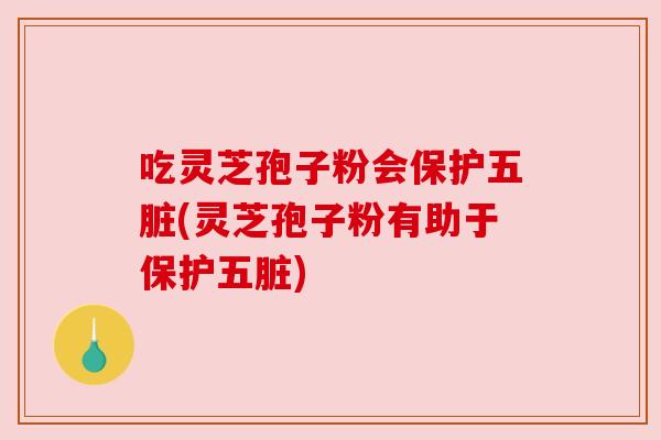 吃灵芝孢子粉会保护五脏(灵芝孢子粉有助于保护五脏)