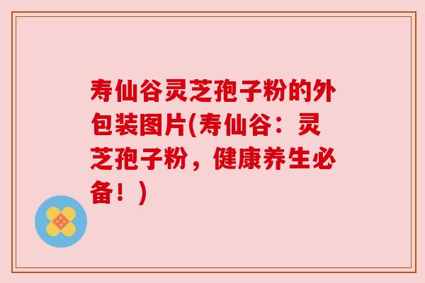 寿仙谷灵芝孢子粉的外包装图片(寿仙谷:灵芝孢子粉,健康养生必备!) 寿仙谷灵芝孢子粉的外包装图片(寿仙谷:灵芝孢子粉,健康养生必备!)