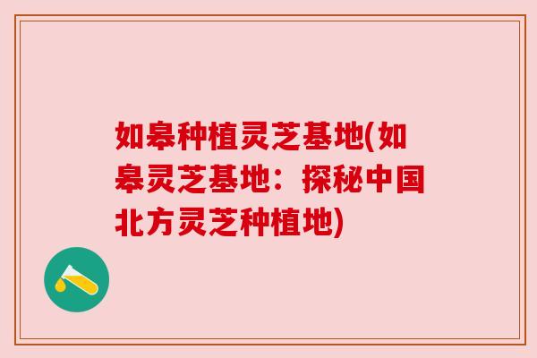 如皋种植灵芝基地(如皋灵芝基地:探秘中国北方灵芝种植地) 如皋种植灵芝基地(如皋灵芝基地:探秘中国北方灵芝种植地)