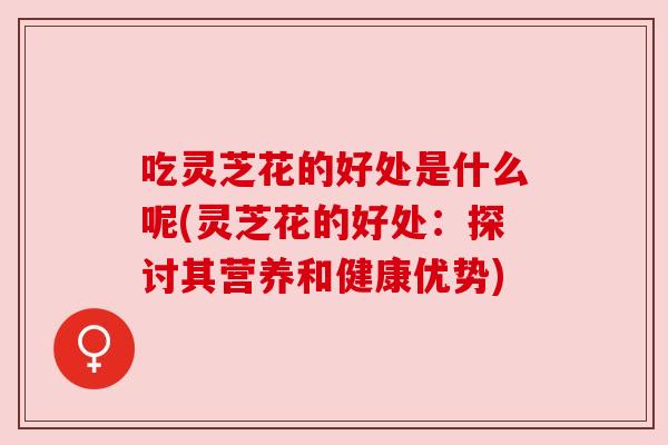 吃灵芝花的好处是什么呢(灵芝花的好处:探讨其营养和健康优势) 吃灵芝花的好处是什么呢(灵芝花的好处:探讨其营养和健康优势)