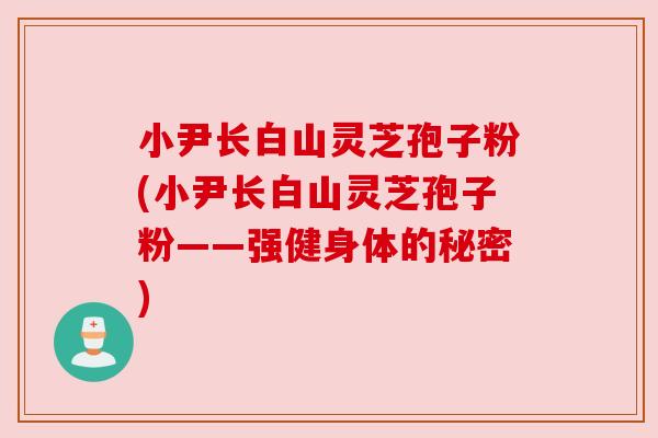 小尹长白山灵芝孢子粉(小尹长白山灵芝孢子粉——强健身体的秘密) 小尹长白山灵芝孢子粉(小尹长白山灵芝孢子粉——强健身体的秘密)