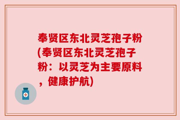 奉贤区东北灵芝孢子粉(奉贤区东北灵芝孢子粉:以灵芝为主要原料,健康护航) 奉贤区东北灵芝孢子粉(奉贤区东北灵芝孢子粉:以灵芝为主要原料,健康护航)