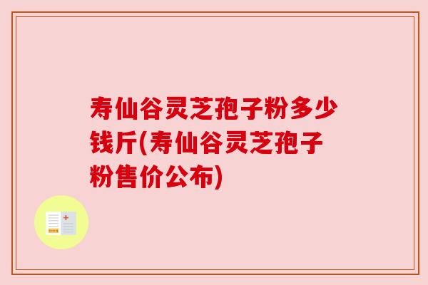 寿仙谷灵芝孢子粉多少钱斤(寿仙谷灵芝孢子粉售价公布)