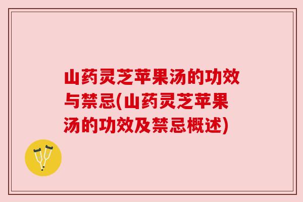 山药灵芝苹果汤的功效与禁忌(山药灵芝苹果汤的功效及禁忌概述)